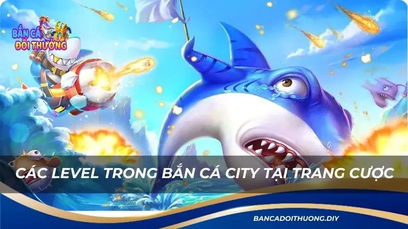 các level trong bắn cá city tay cược cổng game không thể bỏ qua