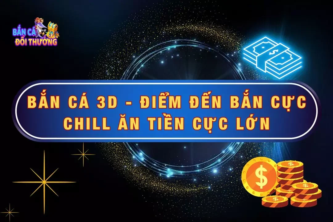 Bắn Cá 3D - Điểm Đến Bắn Cực Chill Ăn Tiền Cực Lớn