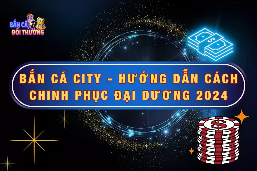 Bắn Cá City - Hướng Dẫn Cách Chinh Phục Đại Dương 2024