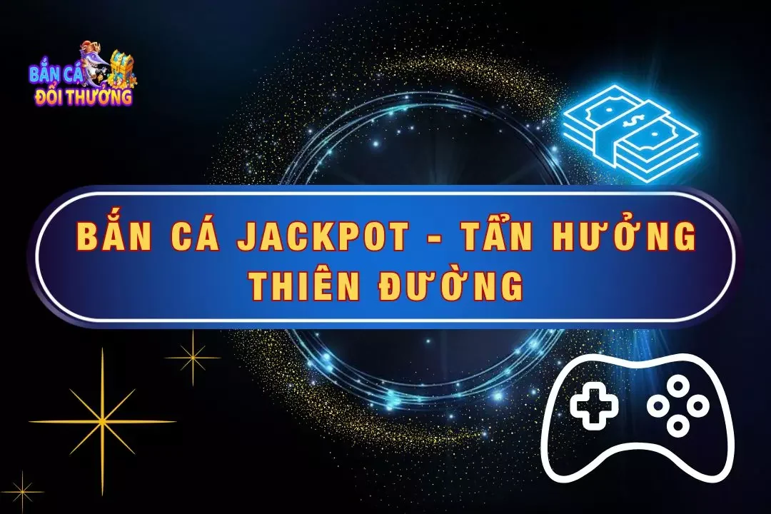 Bắn Cá Jackpot - Tẩn Hưởng Thiên Đường Bắn Cá Đổi Thưởng