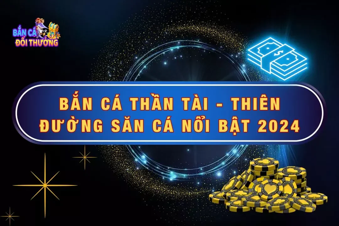 Bắn Cá Thần Tài - Thiên Đường Săn Cá Nổi Bật Của Năm 2024